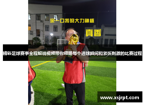 精彩足球赛事全程解说视频带你领略每个进球瞬间和紧张刺激的比赛过程
