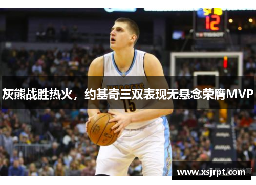 灰熊战胜热火，约基奇三双表现无悬念荣膺MVP