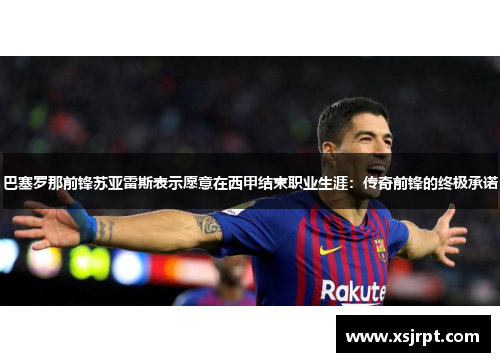 巴塞罗那前锋苏亚雷斯表示愿意在西甲结束职业生涯：传奇前锋的终极承诺