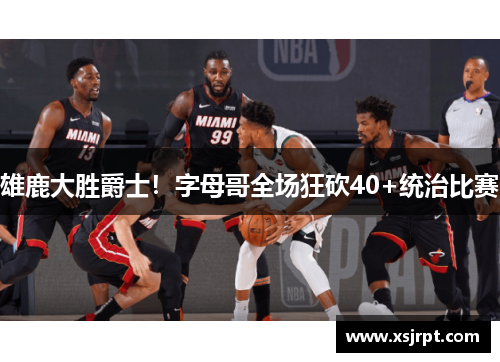 雄鹿大胜爵士！字母哥全场狂砍40+统治比赛