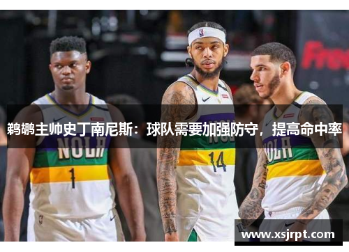 鹈鹕主帅史丁南尼斯：球队需要加强防守，提高命中率