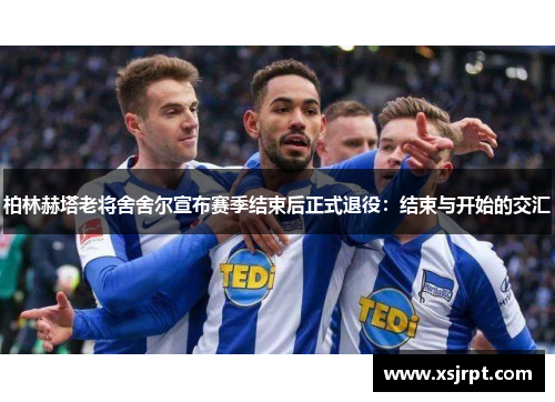 柏林赫塔老将舍舍尔宣布赛季结束后正式退役：结束与开始的交汇