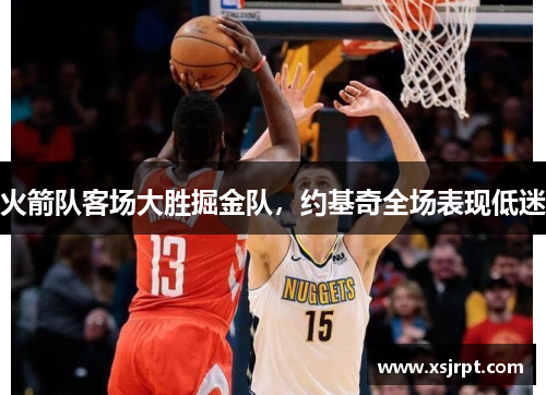 火箭队客场大胜掘金队，约基奇全场表现低迷