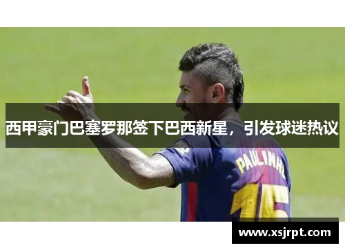 西甲豪门巴塞罗那签下巴西新星，引发球迷热议