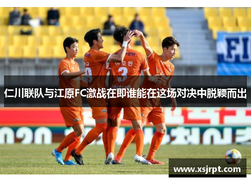 仁川联队与江原FC激战在即谁能在这场对决中脱颖而出