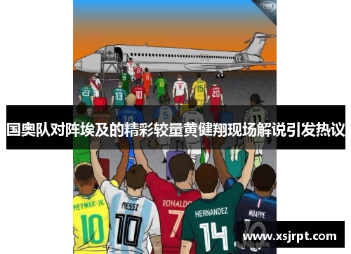 国奥队对阵埃及的精彩较量黄健翔现场解说引发热议