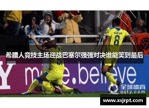 希腊人竞技主场迎战巴塞尔强强对决谁能笑到最后