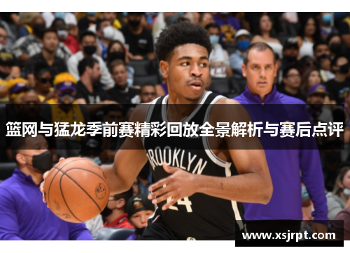 篮网与猛龙季前赛精彩回放全景解析与赛后点评