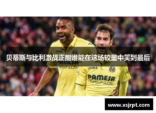贝蒂斯与比利激战正酣谁能在这场较量中笑到最后