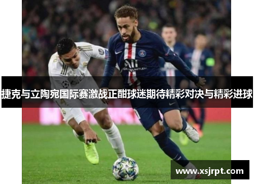 捷克与立陶宛国际赛激战正酣球迷期待精彩对决与精彩进球