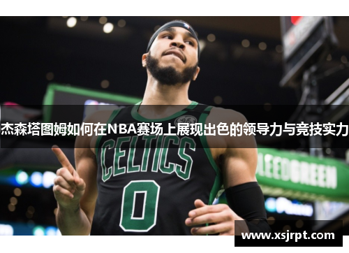 杰森塔图姆如何在NBA赛场上展现出色的领导力与竞技实力