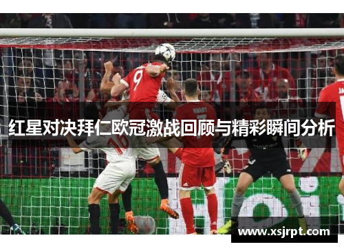 红星对决拜仁欧冠激战回顾与精彩瞬间分析